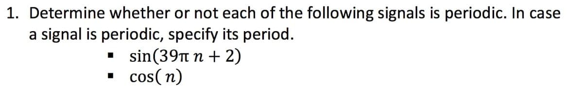 1. Determine whether or not each of the following signals is periodic. In case
a signal is periodic, specify its period.
■sin(39πn
+ 2)
▪ cos(n)