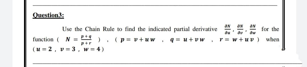 Question3:
aN
aN
du ' dv' aw
aN
Use the Chain Rule to find the indicated partial derivative
for the
p+q
function ( N =
p+r
(u = 2, v= 3, w= 4)
( p = v+uw , q = u+vw, r= w+ uv ) when
%3D
