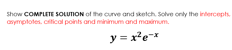 Show COMPLETE SOLUTION of the curve and sketch. Solve only the intercepts,
asymptotes, critical points and minimum and maximum.
y = x?e¬x
