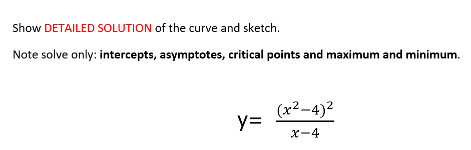 Show DETAILED SOLUTION of the curve and sketch.
Note solve only: intercepts, asymptotes, critical points and maximum and minimum.
(x²-4)2
yD
X-4
