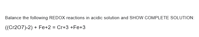 Balance the following REDOX reactions in acidic solution and SHOW COMPLETE SOLUTION:
((Cr207)-2)
+ Fe+2 = Cr+3 +Fe+3
