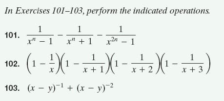 In Exercises 101–103, perform the indicated operations.
1
1
1
101.
x" – 1 x" + 1 x2" – 1
(1-X- -X )
(1 –
(1 –
102. (1 -
x + 1)
x + 2
x + 3
103. (x – y)-1 + (x – y)-2
