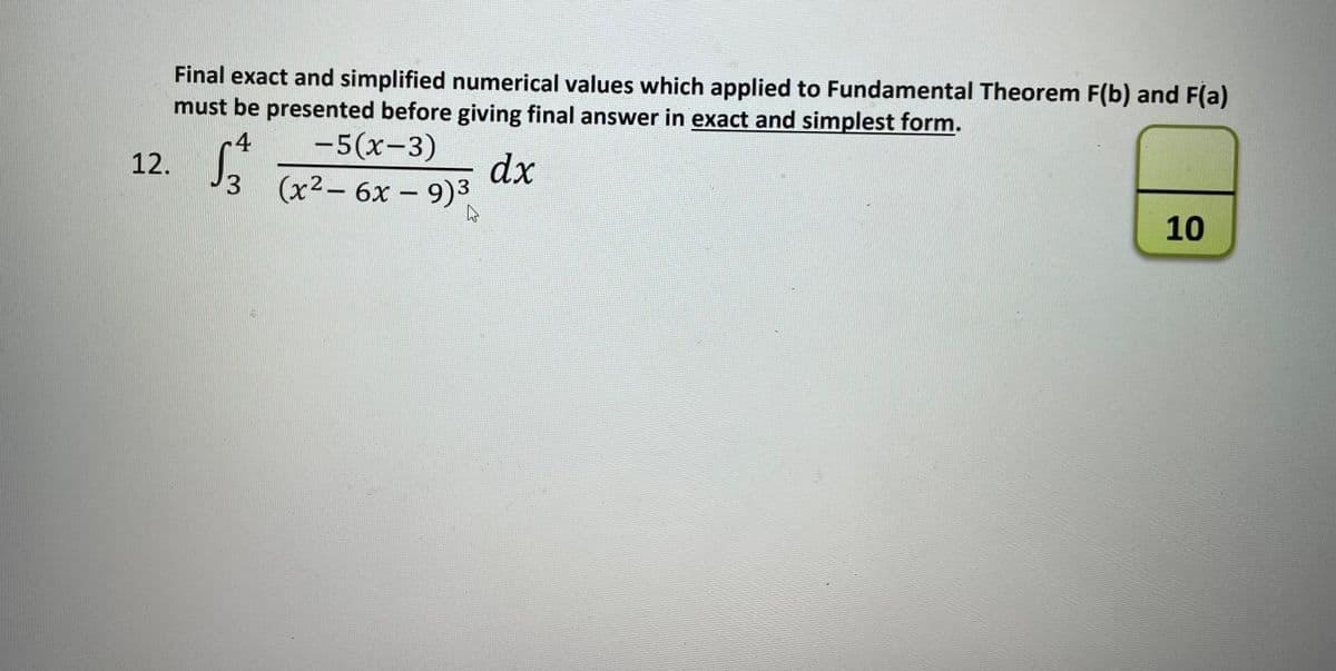 Final exact and simplified numerical values which applied to Fundamental Theorem F(b) and F(a)
must be presented before giving final answer in exact and simplest form.
-5(x-3)
dx
(x2- 6x - 9)3
4
12. .
|
3
10

