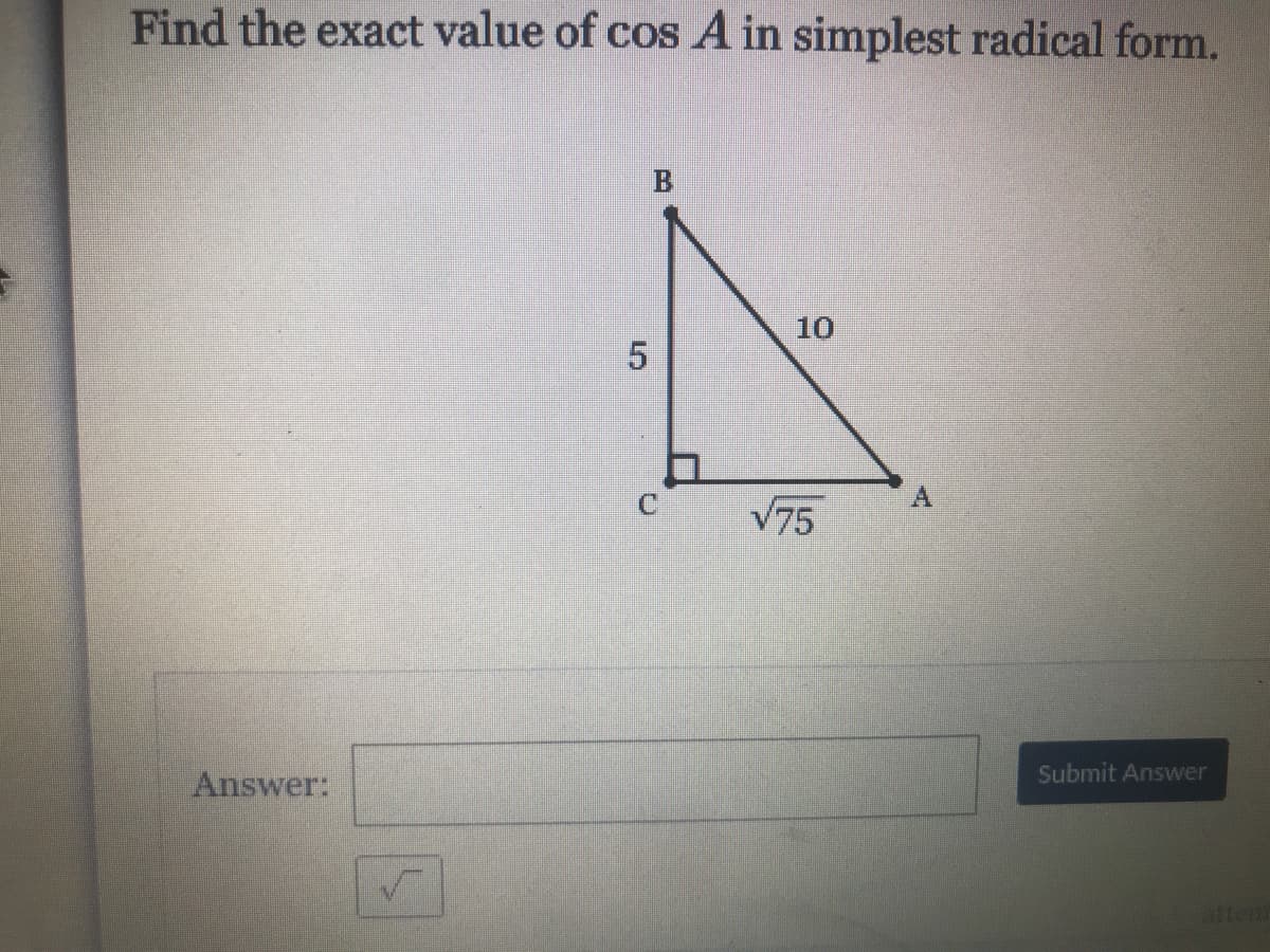 Find the exact value of cos A in simplest radical form.
10
V75
Submit Answer
Answer:
attem
A.
B.
