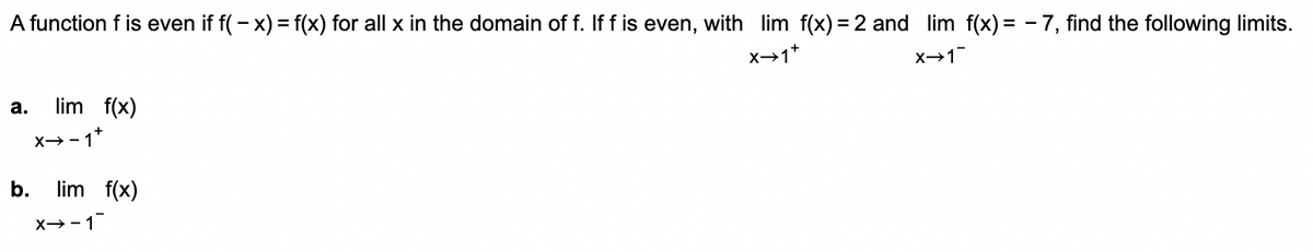 A function f is even if f(-x) = f(x) for all x in the domain of f. If f is even, with lim f(x) = 2 and lim f(x) = -7, find the following limits.
X→1+
X→1
a. lim f(x)
x→−1+
b. lim f(x)
x→-1¯