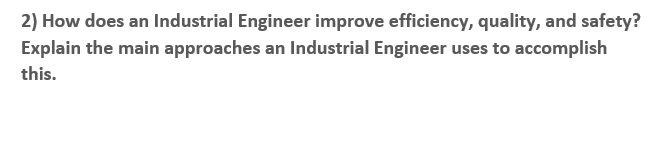2) How does an Industrial Engineer improve efficiency, quality, and safety?
Explain the main approaches an Industrial Engineer uses to accomplish
this.
