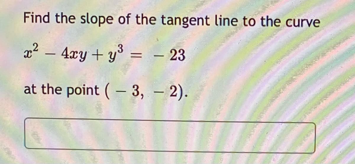 Find the slope of the tangent line to the curve
x – 4xy + y° = - 23
at the point (- 3, – 2).
