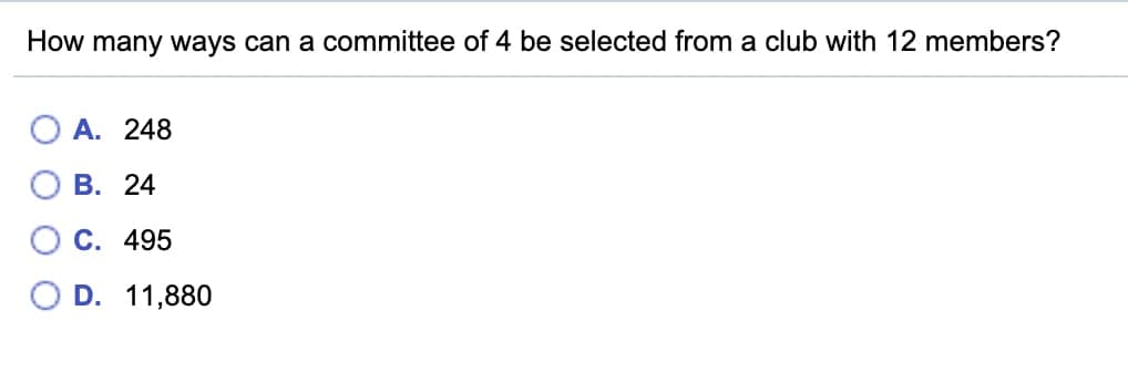 How many ways can a committee of 4 be selected from a club with 12 members?
A. 248
В. 24
C. 495
D. 11,880
