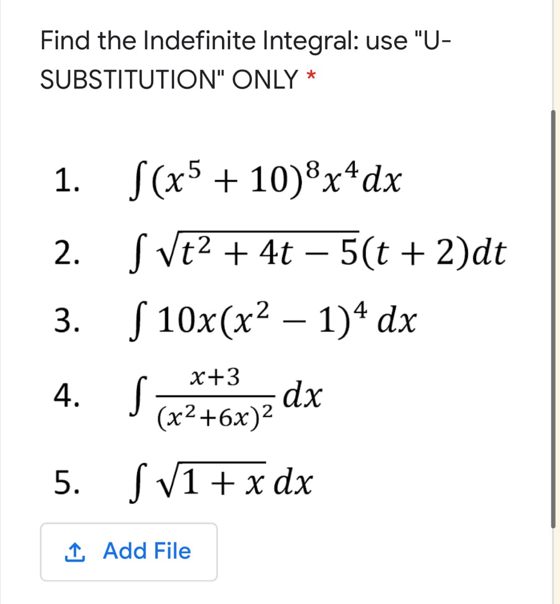 Find the Indefinite Integral: use "U-
SUBSTITUTION" ONLY *
1. S(x5 + 10)8x*dx
X,
2. S Vt2 + 4t – 5(t + 2)dt
3. /10х(x2 — 1)4 dx
-
х+3
4. S
dx
(x²+6x)²
S V1 +x dx
1 Add File
