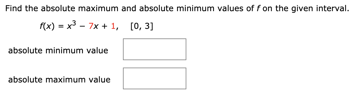 Find the absolute maximum and absolute minimum values of f on the given interval.
f(x) = x3 - 7x + 1, [0, 3]
absolute minimum value
absolute maximum value
