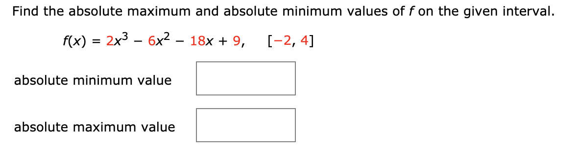 Find the absolute maximum and absolute minimum values of f on the given interval.
f(x) = 2x3 – 6x²
18x + 9,
[-2, 4]
absolute minimum value
absolute maximum value
