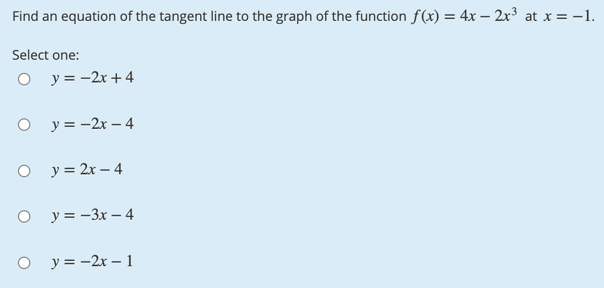 Find an equation of the tangent line to the graph of the function f (x) = 4x – 2x³ at x = –
-1.
Select one:
y = -2x +4
y = -2x – 4
у%3D 2х — 4
y = -3x – 4
y = -2x – 1
