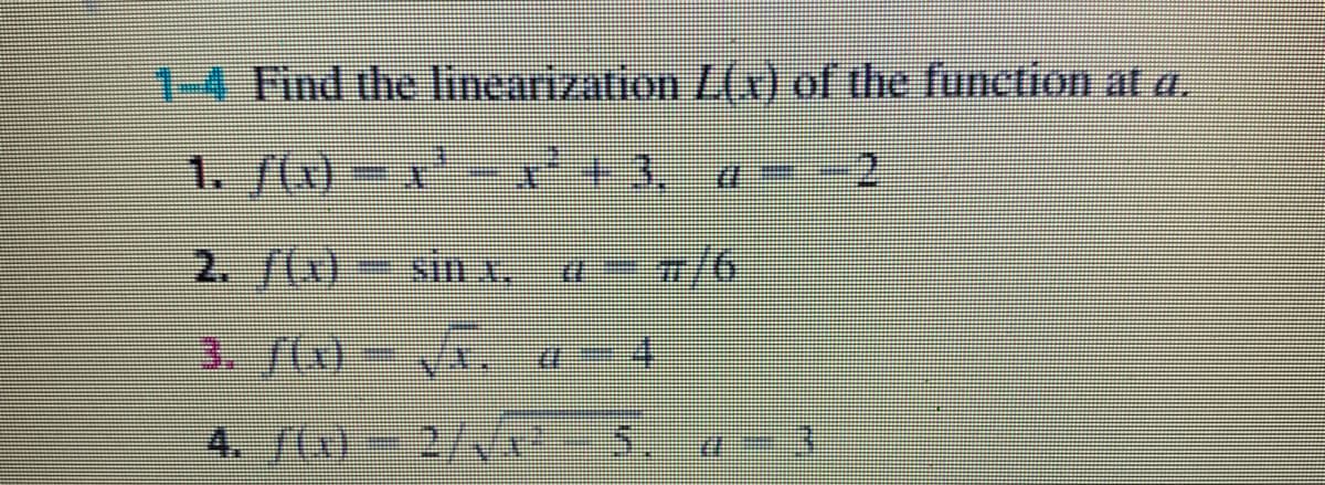 1-4 Find the linearization L(x) of the function at a.
1. /()- +3.
2. /(x)- si x.
, a- /6
3. 70) - VA. a-4
4. 7(x)- 2//x - 5.
