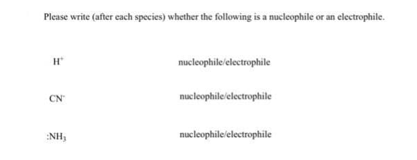 Please write (after each species) whether the following is a nucleophile or an electrophile.
H
CN
:NH3
nucleophile/electrophile
nucleophile/electrophile
nucleophile/electrophile