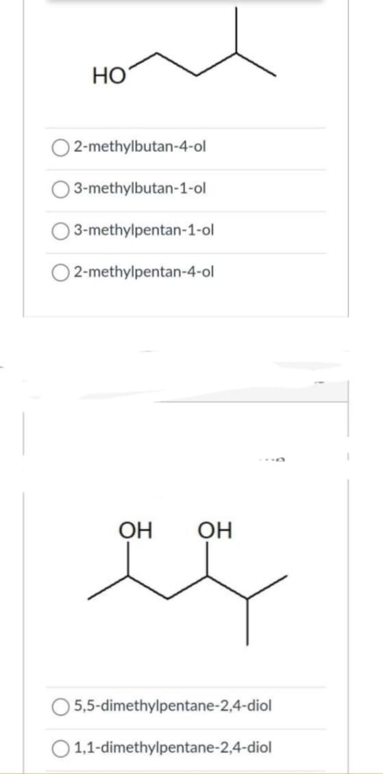 НО
2-methylbutan-4-ol
3-methylbutan-1-ol
3-methylpentan-1-ol
2-methylpentan-4-ol
ОН
ОН
д
5,5-dimethylpentane-2,4-diol
O1,1-dimethylpentane-2,4-diol