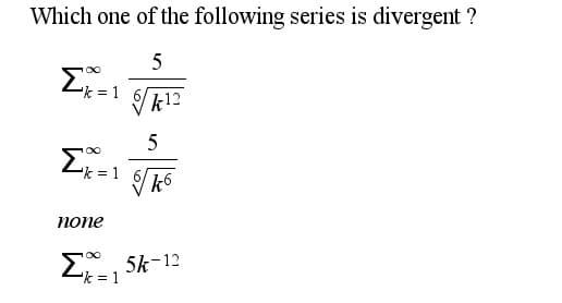 Which one of the following series is divergent ?
5
Σ
k = 1
k12
5
Σ
k = 1
попе
Σ
k = 1
2, 5k-12
