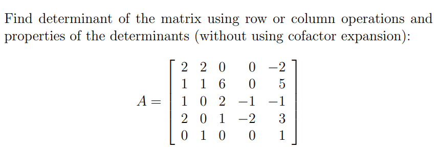 Find determinant of the matrix using row or column operations and
properties of the determinants (without using cofactor expansion):
2 2 0
1 1 6
2 -1
0 -2
1 0 2
2 0 1 -2
0 1 0
A =
-1
3
1
