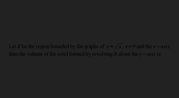 Let R be the region bounded by the graphs of y= /x , x= 9 and the x – axis,
then the volume of the solid formed by revolving R about the y – axis is
