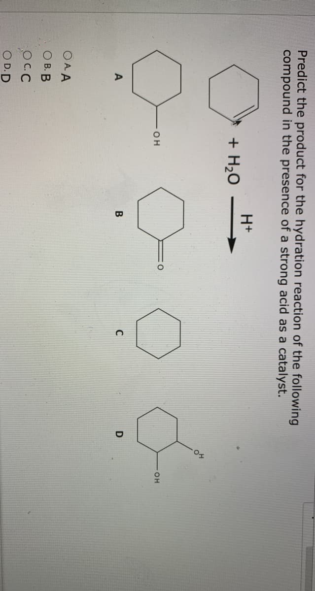 Predict the product for the hydration reaction of the following
compound in the presence of a strong acid as a catalyst.
H+
+ H2O
он
OH
O A. A
В. В
OCC
O D.D
