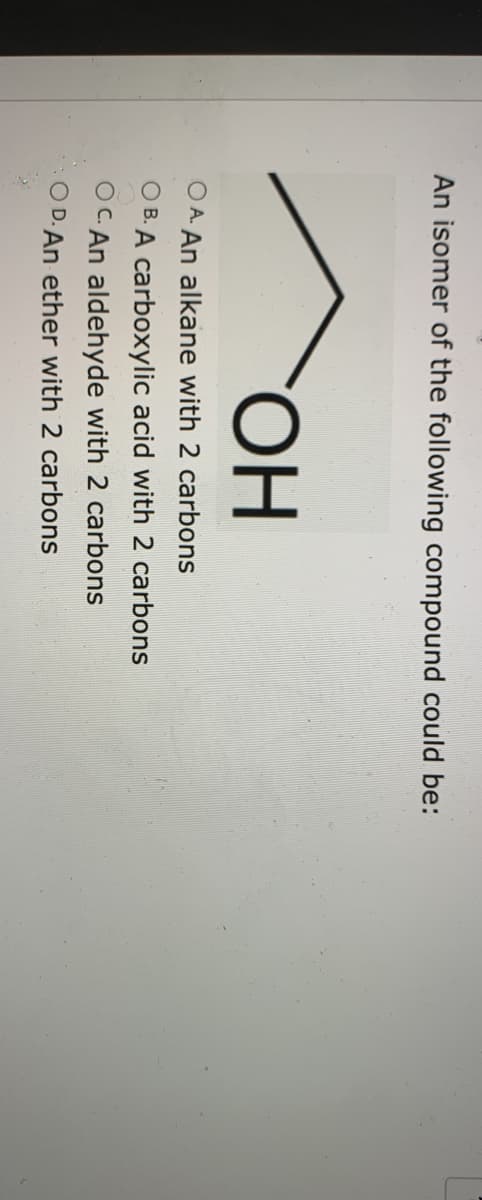 An isomer of the following compound could be:
HO.
O A An alkane with 2 carbons
O B. A carboxylic acid with 2 carbons
OC. An aldehyde with 2 carbons
O D. An ether with 2 carbons
