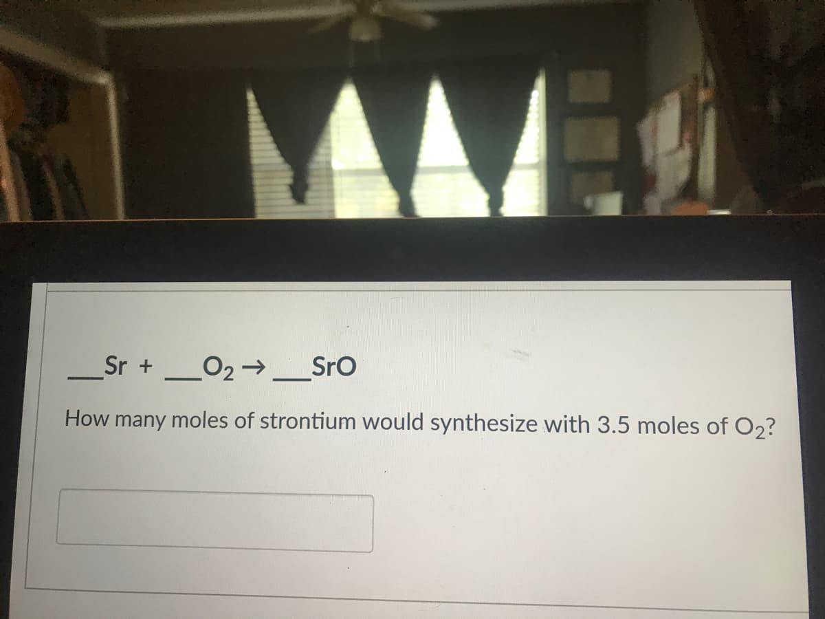 __Sr +_O2→_SrO
How many moles of strontium would synthesize with 3.5 moles of O2?
