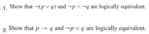 1. Show that -(p v q) and -p A -q are logically equivalent.
Show that p → q and -p vq are logically equivalent.
2.
