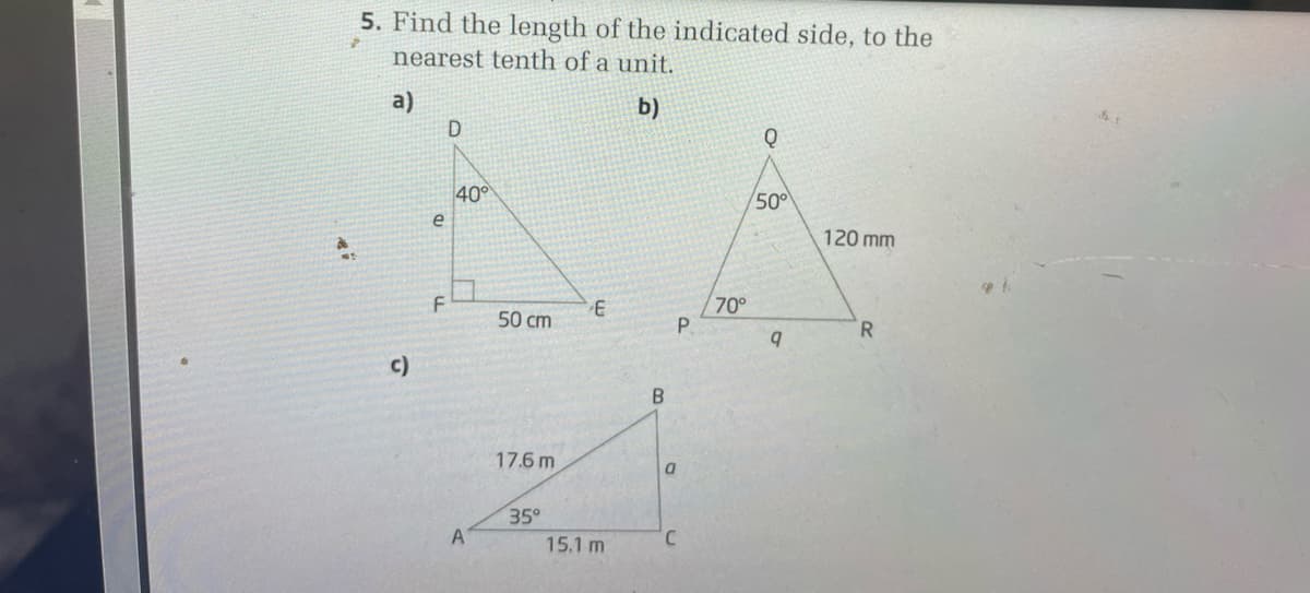 5. Find the length of the indicated side, to the
nearest tenth of a unit.
a)
D
b)
40°
500
e
120 mm
F
70°
50 cm
R.
c)
17.6 m
35°
A
15.1 m
