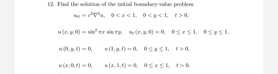 12. Find the solution of the initial boundary-value problem
Utt = c²V²u, 0 < x < 1, 0< y < 1, t>0,
u (x, y, 0)
= sin? nx sin ry,
Ut (x, y, 0) = 0,
0 < x < 1, 0 < y< 1,
и (0, у, t)
= 0,
u (1, y, t) = 0, 0<y< 1, t> 0,
u (x, 0, t) = 0,
u (x, 1, t) = 0, 0 < x < 1, t> 0.
