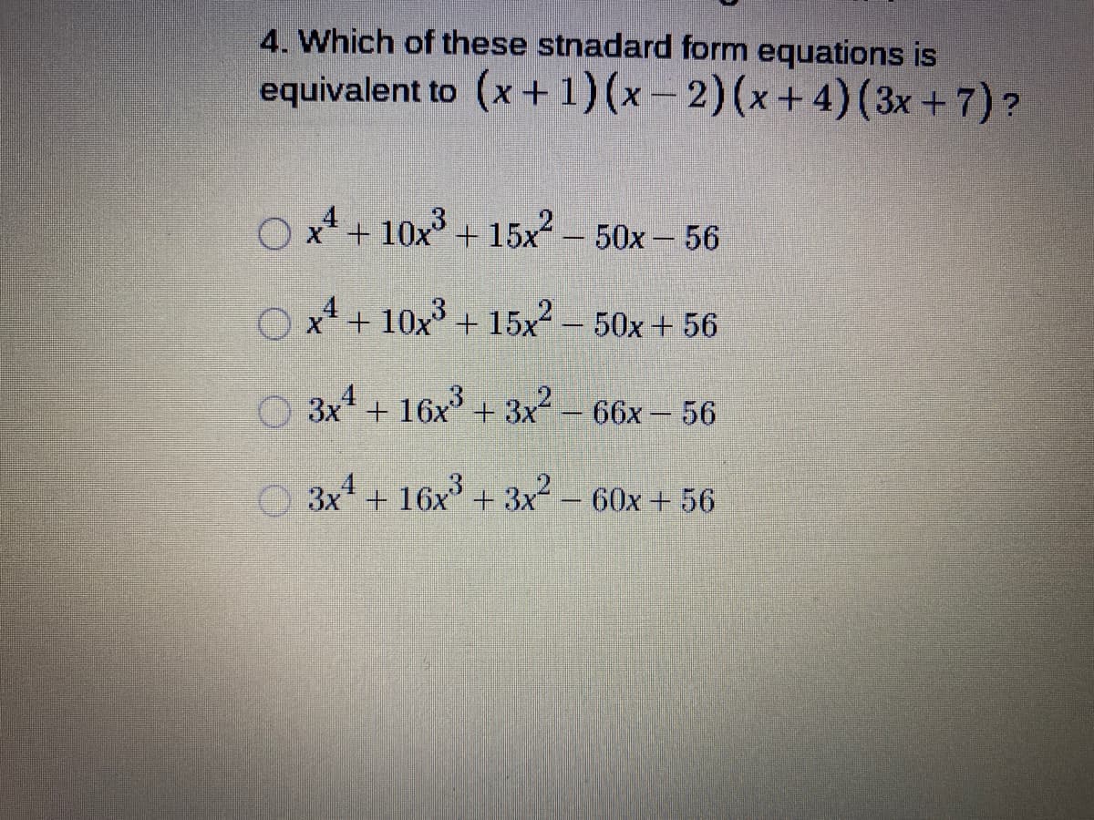 4. Which of these stnadard form equations is
equivalent to (x+1)(x- 2)(x+4)(3x+7)?
O x* + 10x° + 15x – 50x – 56
O x* + 10x + 15x2- 50x+ 56
3x + 16x + 3x – 66x- 56
O 3x* + 16x + 3x - 60x + 56
