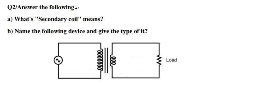 What's "Secondary coil" means?
Name the following device and give the type of it?
