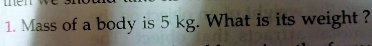 1. Mass of a body is 5 kg. What is its weight ?
