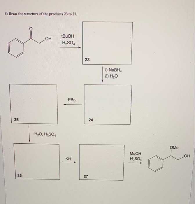 6) Draw the structure of the products 23 to 27.
tBuOH
HO
H,SO,
23
1) NaBH4
2) H20
PB13
25
24
H20, H2SO4
OMe
MEOH
OH
KH
H2SO,
26
27
