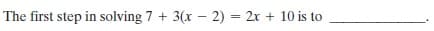 The first step in solving 7 + 3(x – 2) = 2x + 10 is to
