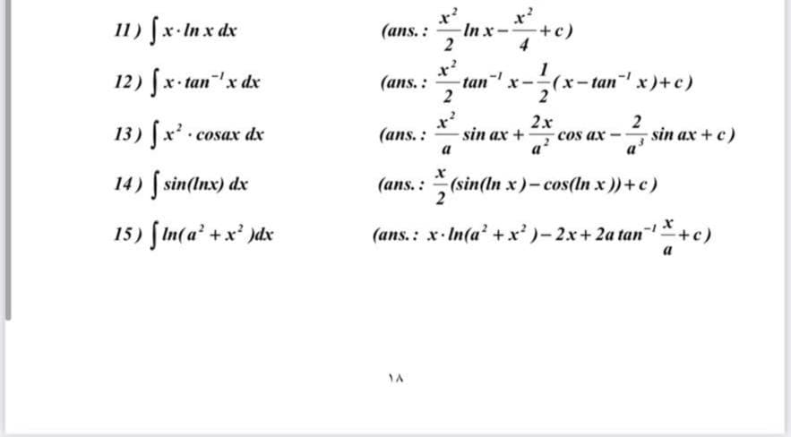 11) fx-In x dx
-In x-+c)
2
(ans. :
4
1
12) fx- tan"'x dx
-tan
x-(x-tan"' x)+c)
(ans. :
2
13) fx' csa
x
(ans. :
2х
- sin ax +, cos ax
a
2
sin ax + c)
a
cosax dx
a
14) [ sin(Inx) dx
(ans.: (sin(In x)- cos(In x )) + c)
2
15) fIn(a' +x' )dx
(ans. : x- In(a' +x')- 2x+ 2a tan*+c)
а
NA
