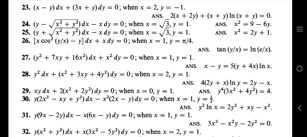 23. (x - y) dx + (3x + y) dy = 0; when x = 2, y = -1.
ANS. _2(x + 2y) + (x + y) ln (x + y) = 0.
ANS. x² = 9 6y.
ANS. x² = 2y + 1.
tan (y/x) = ln (e/x).
x - y = 5(y + 4x) ln x.
4(2y + x) ln y = 2y - - X.
ANS. y(3x² + 4y²) = 4.
29. xy dx + 2(x² + 2y²) dy = 0; when x = 0, y = 1.
30. y(2x² - xy + y²) dx − x²(2x − y) dy = 0; when x = 1, y = 1.
ANS. y2 In x = 2y² + xy − x².
31. y(9x2y) dx − x(6x − y) dy = 0; when x = 1, y = 1.
3x³x²y - 2y² = 0.
V
24. (y
25. (y +
/x² + y²) dx − x dy = 0; when x = √√3, y = 1.
/x² + y²) dx − x dy = 0; when x = √√√3, y = 1.
V
=
26. [x cos² (y/x) − y] dx + x dy = 0; when x
1, y = π/4.
27. (y² + 7xy + 16x²) dx + x² dy
=
0; when x =
= 1, y = 1.
ANS.
28. y² dx + (x² + 3xy + 4y²) dy = 0; when x = 2, y = 1.
ANS.
ANS.
ANS.
32. y(x² + y²) dx + x(3x² − 5y²) dy = 0; when x = 2, y = 1.