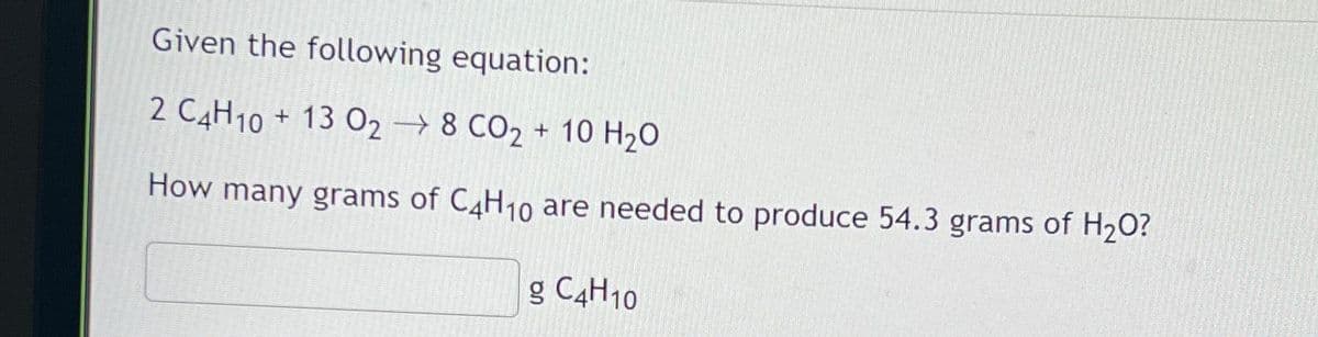 Given the following equation:
2 C4H10 + 13 0₂8 CO2 + 10 H₂O
How many grams of C4H10 are needed to produce 54.3 grams of H₂O?
g C4H10