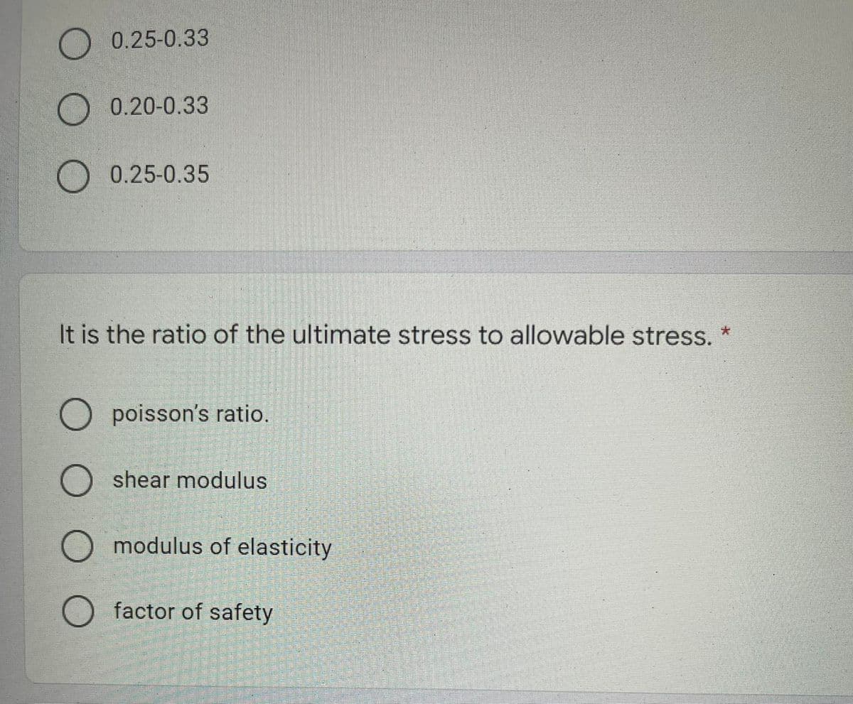 O 0.25-0.33
0.20-0.33
0.25-0.35
It is the ratio of the ultimate stress to allowable stress. *
O poisson's ratio.
O shear modulus
O modulus of elasticity
O factor of safety
