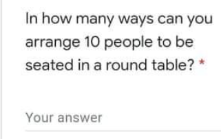 In how many ways can you
arrange 10 people to be
seated in a round table? *
Your answer
