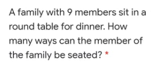 A family with 9 members sit in a
round table for dinner. How
many ways can the member of
the family be seated?
