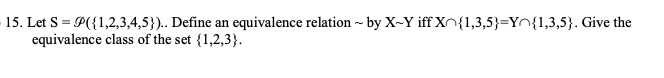 15. Let S = P({1,2,3,4,5}).. Define an equivalence relation ~ by X-Y iff XO{1,3,5}=Yn{1,3,5}. Give the
equivalence class of the set {1,2,3}.
