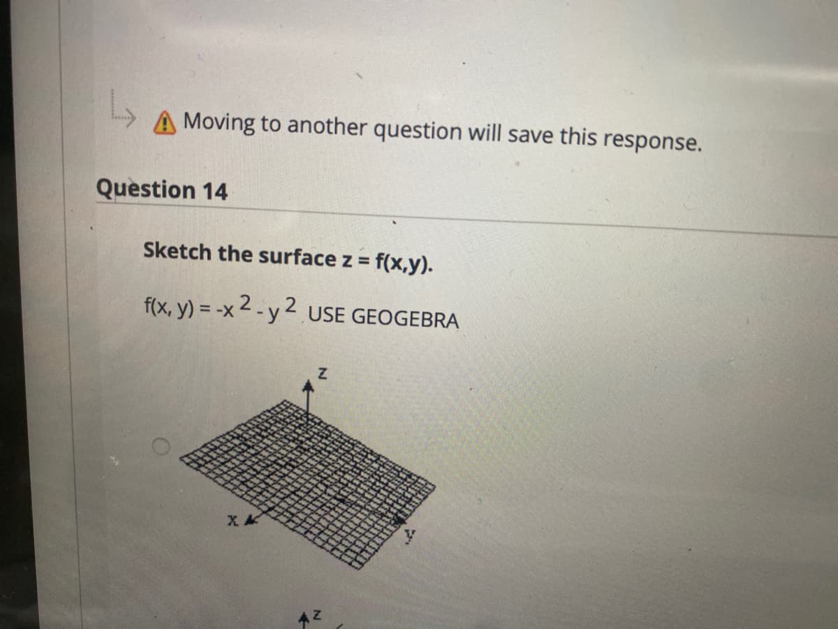 A Moving to another question will save this response.
Question 14
Sketch the surface z = f(x,y).
%3D
f(x, y) = -x 2 -y 2 USE GEOGEBRA
