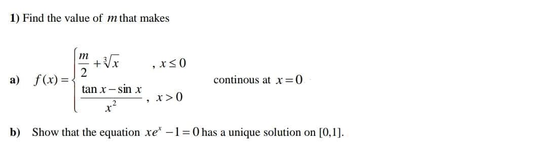 1) Find the value of m that makes
m
2
a) f(x) =-
continous at x=0
tan x – sin x
, x>0
b) Show that the equation xe* -1=0 has a unique solution on [0,1].
