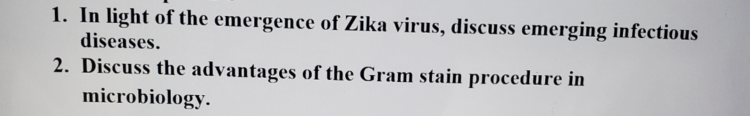 1. In light of the emergence of Zika virus, discuss emerging infectious
diseases.
2. Discuss the advantages of the Gram stain procedure in
microbiology.
