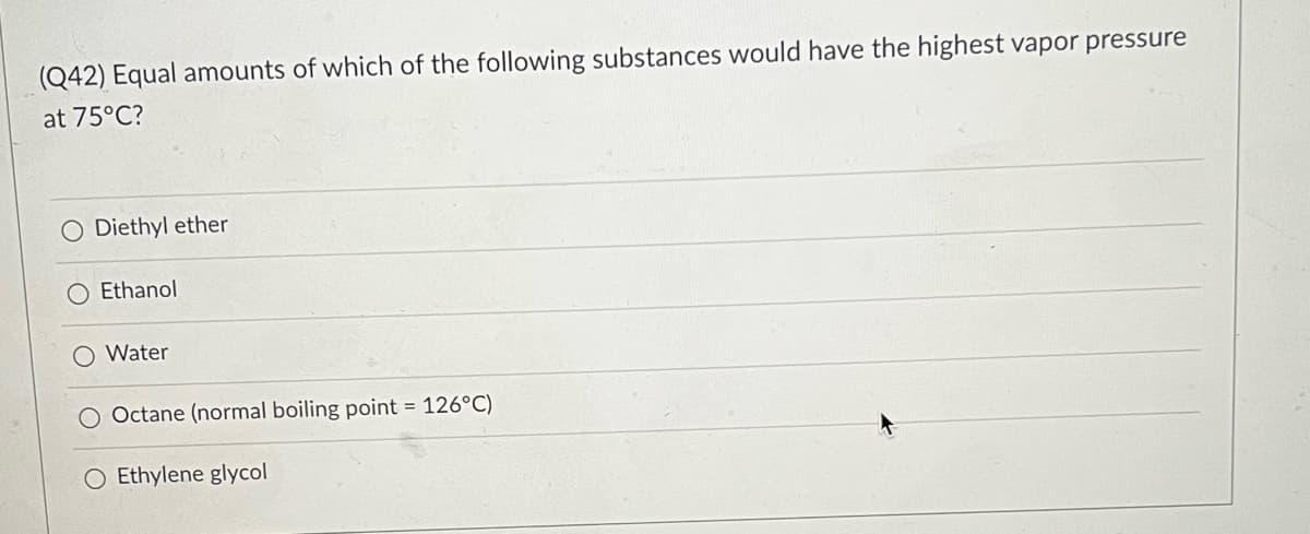 (Q42) Equal amounts of which of the following substances would have the highest vapor pressure
at 75°C?
Diethyl ether
Ethanol
O Water
O Octane (normal boiling point 126°C)
O Ethylene glycol
