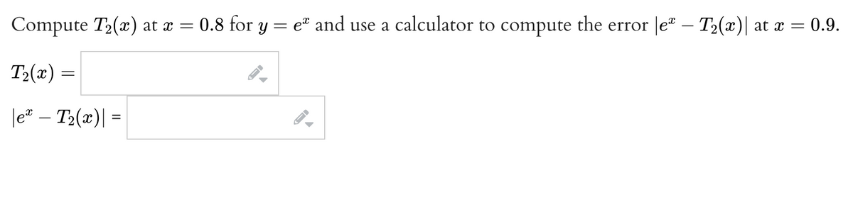 Compute T₂(x) at x = 0.8 for y=e" and use a calculator to compute the error |eª – T₂(x)| at x = 0.9.
T₂(x) =
|e* - T₂(x) =
1.
←