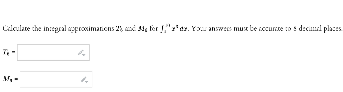 10
Calculate the integral approximations To and M² for ¹º x³ dx. Your answers must be accurate to 8 decimal places.
To=
M6
=
←