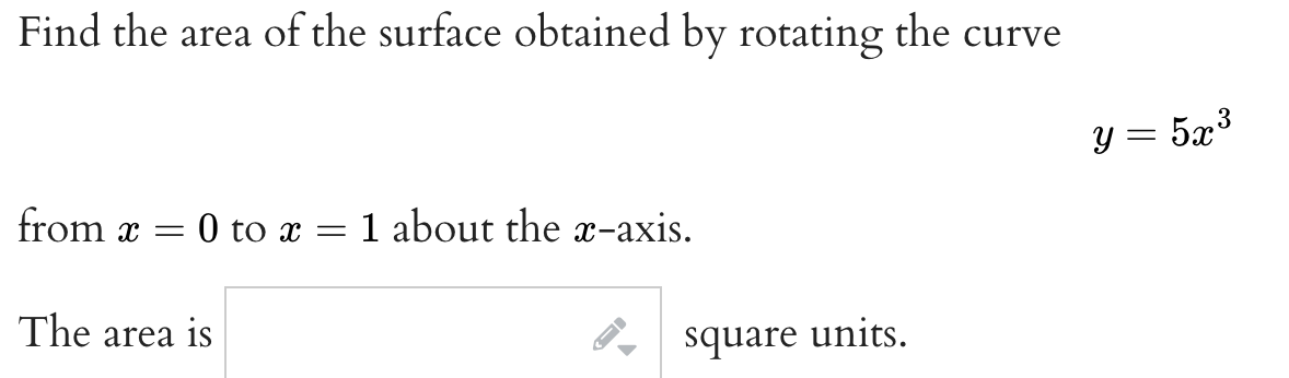 Find the area of the surface obtained by rotating the curve
from x = 0 to x 1 about the x-axis.
=
The area is
square units.
y = 5x³