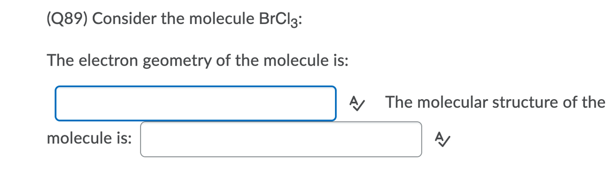 (Q89) Consider the molecule BrCl3:
The electron geometry of the molecule is:
A The molecular structure of the
molecule is:
