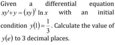Given
differential
equation
a
xy'+y = (xy) In x
with
initial
an
1
condition y(1)=;. Calculate the value of
3
y(e) to 3 decimal places.
