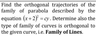 Find the orthogonal trajectories of the
family of parabola described by the
equation (x+2) = cy. Determine also the
type of family of curves is orthogonal to
the given curve, i.e. Family of Lines.

